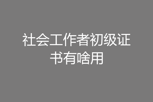 社会工作者初级证书有啥用