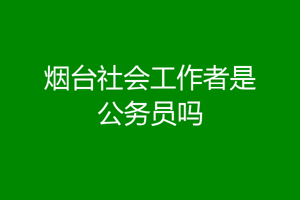 烟台社会工作者是公务员吗