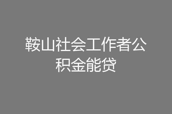鞍山社会工作者公积金能贷