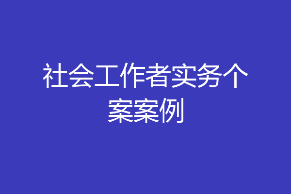 社会工作者实务个案案例