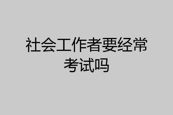 社会工作者要经常考试吗