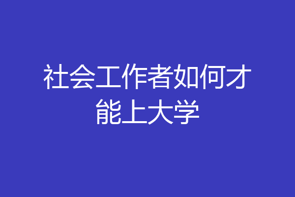 社会工作者如何才能上大学