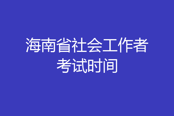 海南省社会工作者考试时间