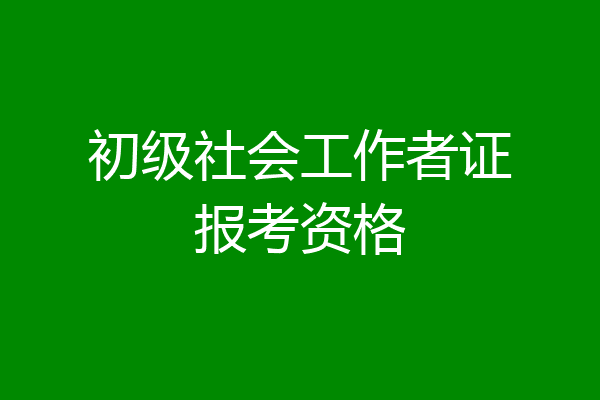 初级社会工作者证报考资格