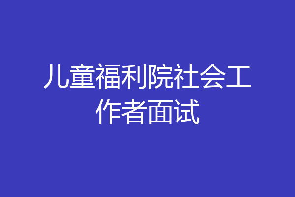 儿童福利院社会工作者面试