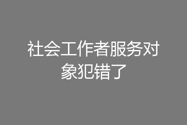 社会工作者服务对象犯错了