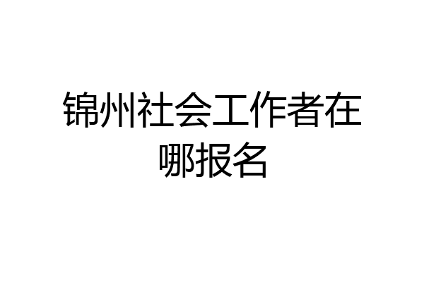 锦州社会工作者在哪报名