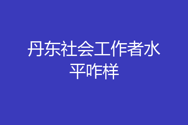 丹东社会工作者水平咋样