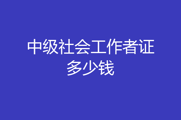 中级社会工作者证多少钱
