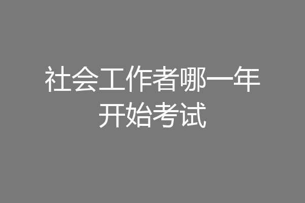 社会工作者哪一年开始考试
