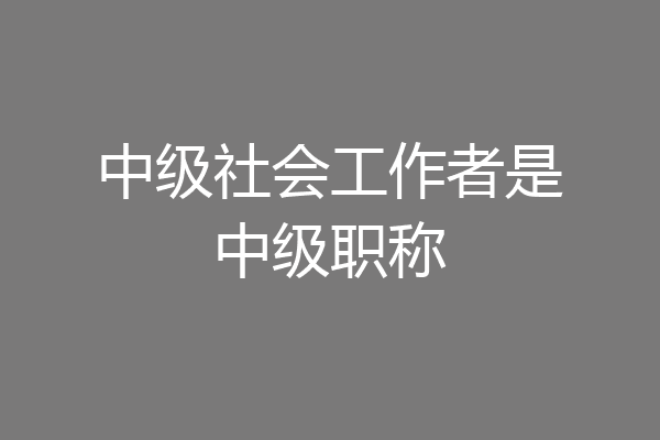 中级社会工作者是中级职称