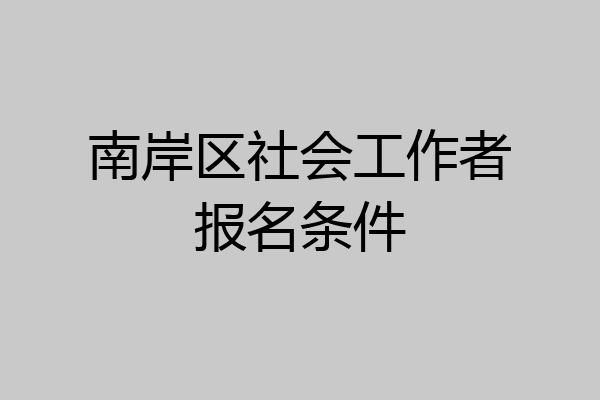 南岸区社会工作者报名条件