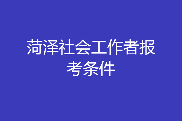 菏泽社会工作者报考条件