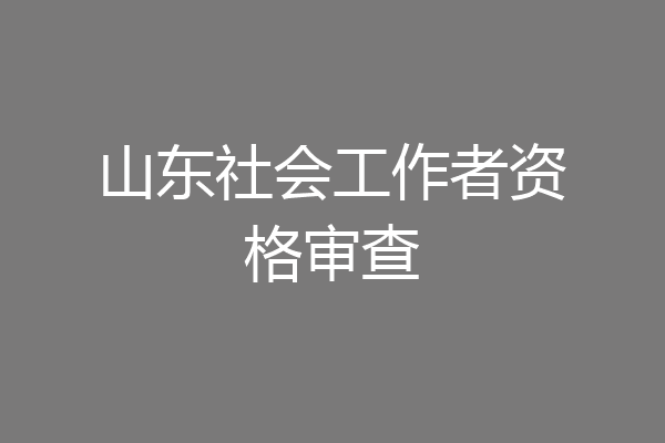 山东社会工作者资格审查
