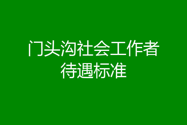 门头沟社会工作者待遇标准