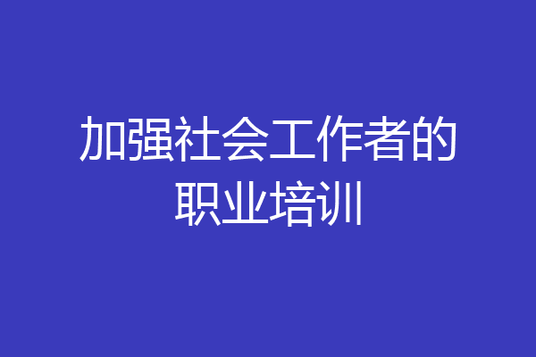 加强社会工作者的职业培训