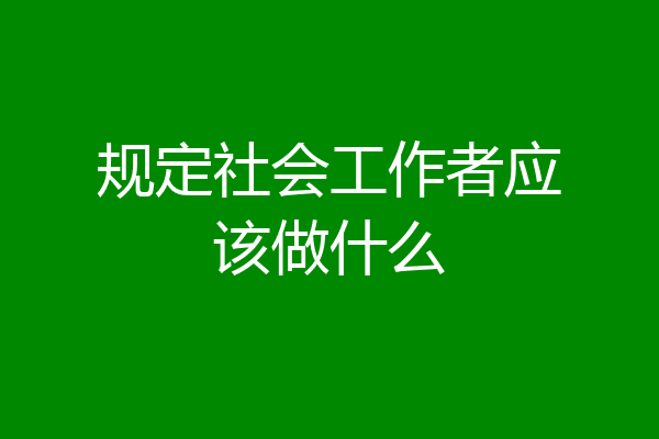 规定社会工作者应该做什么