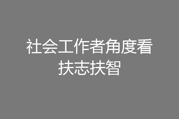 社会工作者角度看扶志扶智