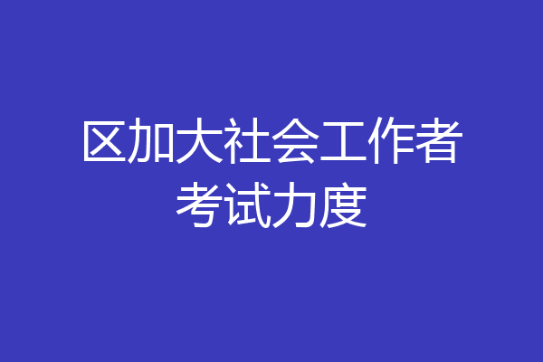 区加大社会工作者考试力度