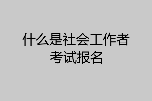 什么是社会工作者考试报名