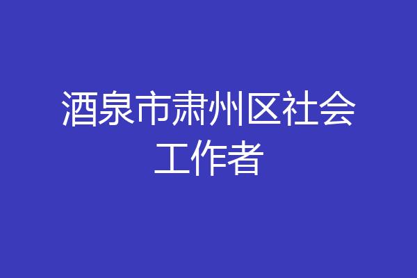 酒泉市肃州区社会工作者