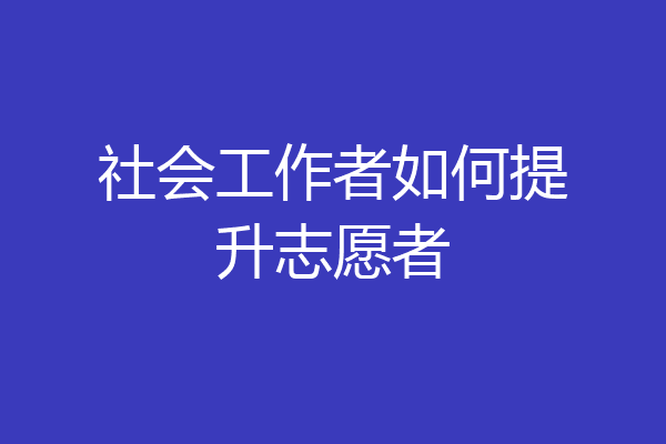 社会工作者如何提升志愿者