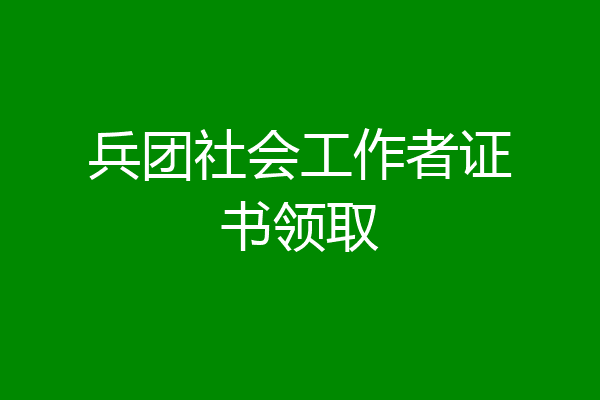 兵团社会工作者证书领取