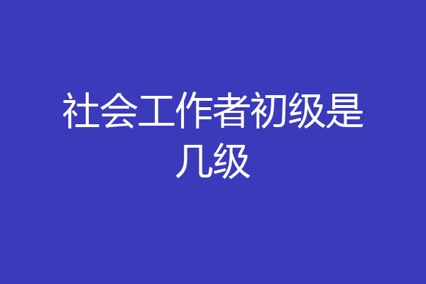 社会工作者初级是几级
