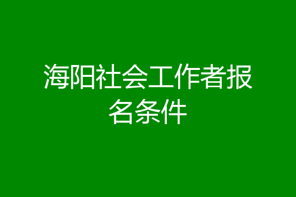 海阳社会工作者报名条件