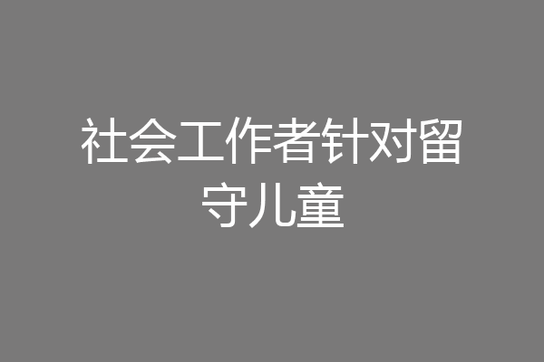 社会工作者针对留守儿童