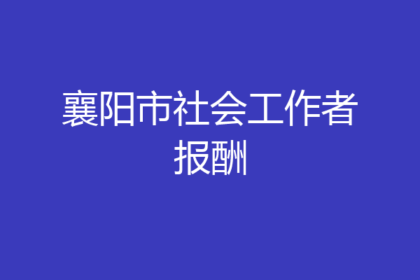 襄阳市社会工作者报酬