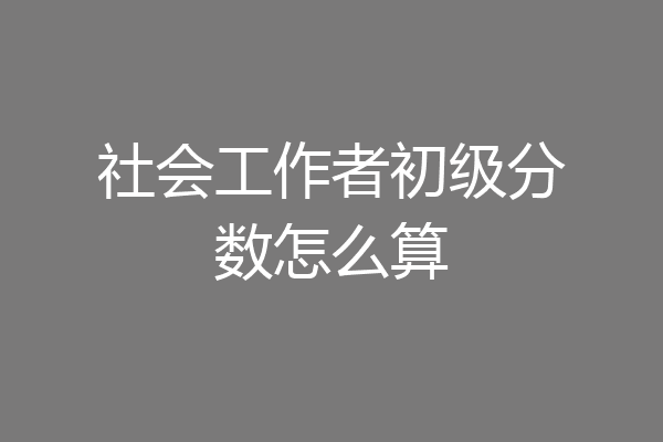 社会工作者初级分数怎么算