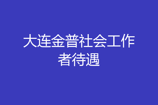 大连金普社会工作者待遇