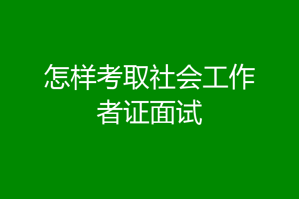 怎样考取社会工作者证面试