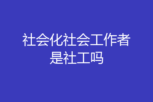 社会化社会工作者是社工吗