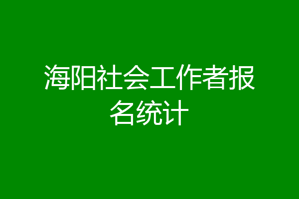 海阳社会工作者报名统计