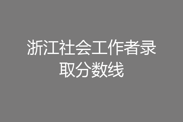 浙江社会工作者录取分数线