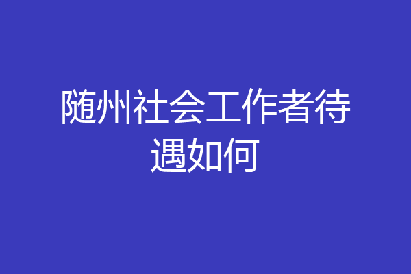 随州社会工作者待遇如何