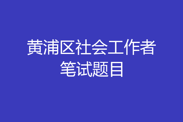 黄浦区社会工作者笔试题目