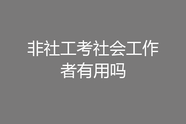非社工考社会工作者有用吗
