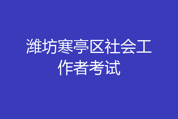 潍坊寒亭区社会工作者考试
