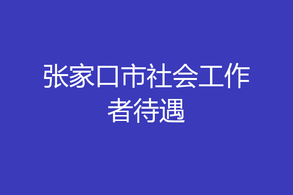 张家口市社会工作者待遇