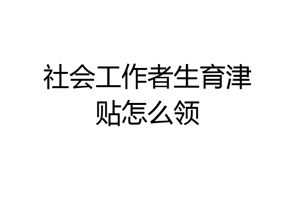社会工作者生育津贴怎么领