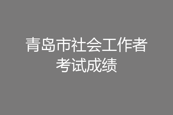 青岛市社会工作者考试成绩