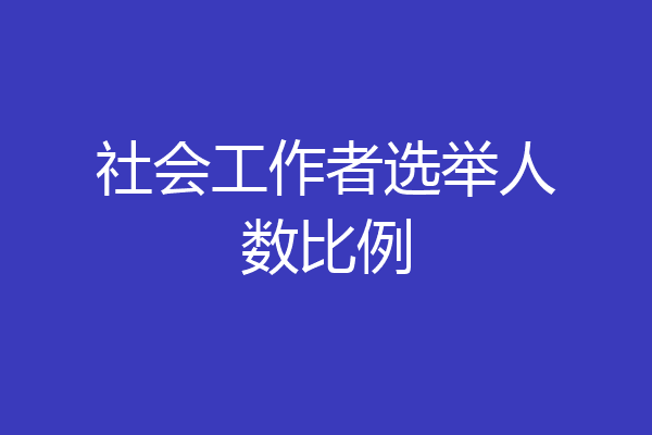社会工作者选举人数比例