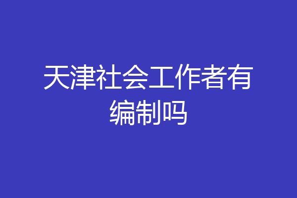 天津社会工作者有编制吗