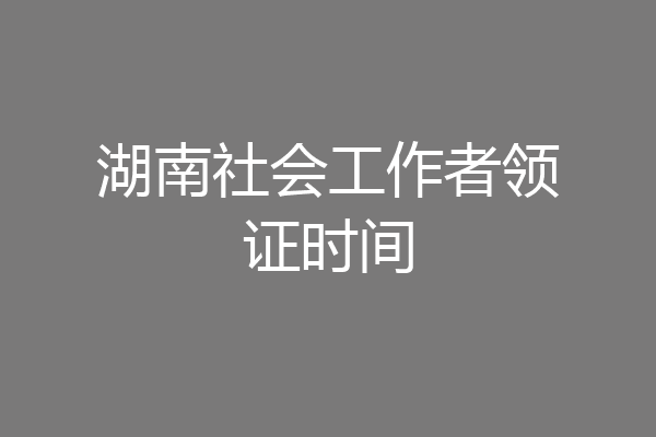 湖南社会工作者领证时间