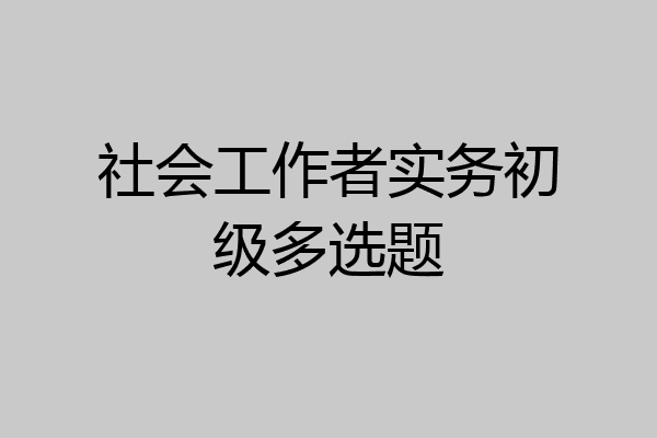 社会工作者实务初级多选题