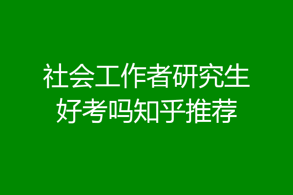 社会工作者研究生好考吗知乎推荐