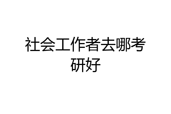 社会工作者去哪考研好